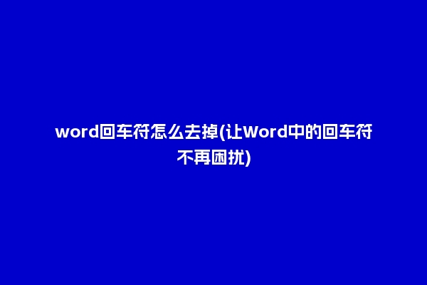 word回車(chē)符怎么去掉(讓W(xué)ord中的回車(chē)符不再困擾)