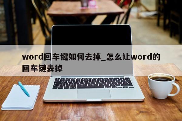 word回車(chē)鍵如何去掉 怎么讓word的回車(chē)鍵去掉