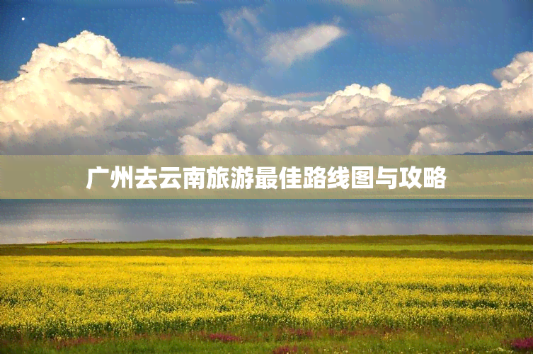 廣州去云南旅游更佳路線圖與攻略