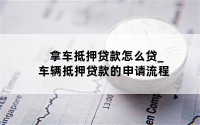 拿車抵押貸款怎么貸_車輛抵押貸款的申請流程