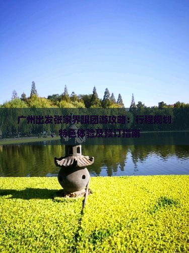 廣州出發(fā)張家界跟團游攻略：行程規(guī)劃、特色體驗及預訂指南